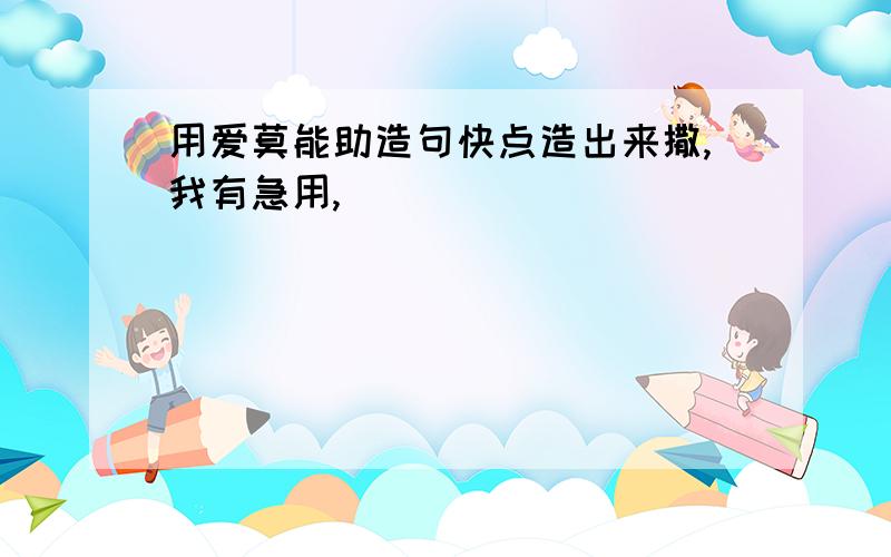 用爱莫能助造句快点造出来撒,我有急用,