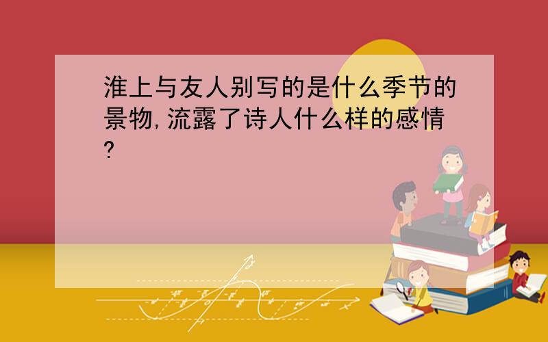 淮上与友人别写的是什么季节的景物,流露了诗人什么样的感情?