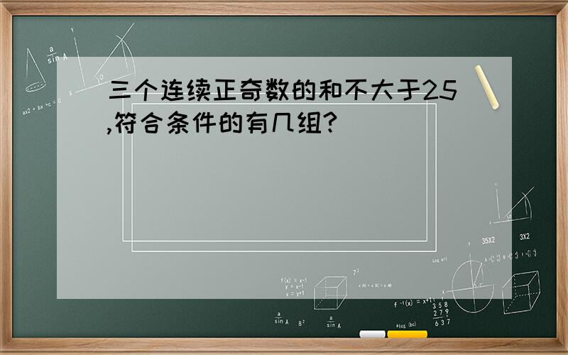 三个连续正奇数的和不大于25,符合条件的有几组?