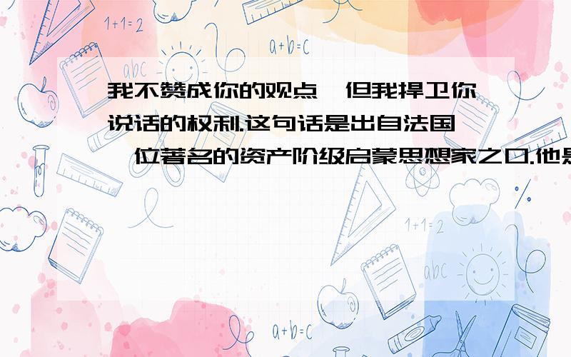 我不赞成你的观点,但我捍卫你说话的权利.这句话是出自法国一位著名的资产阶级启蒙思想家之口.他是谁?这句话话反映了该思想家的什么观点?你赞成这个观点吗?