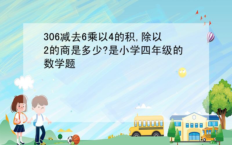 306减去6乘以4的积,除以2的商是多少?是小学四年级的数学题