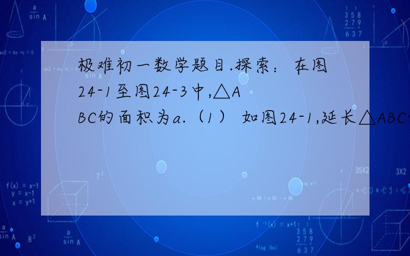 极难初一数学题目.探索：在图24-1至图24-3中,△ABC的面积为a.（1） 如图24-1,延长△ABC的边BC到点D,使CD=BC,连结DA.若△ACD的面积为S1,则S1=________________（用含a的代数式表示）；（2） 如图24-2,延长