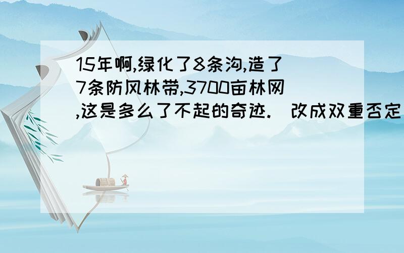 15年啊,绿化了8条沟,造了7条防风林带,3700亩林网,这是多么了不起的奇迹.（改成双重否定句）