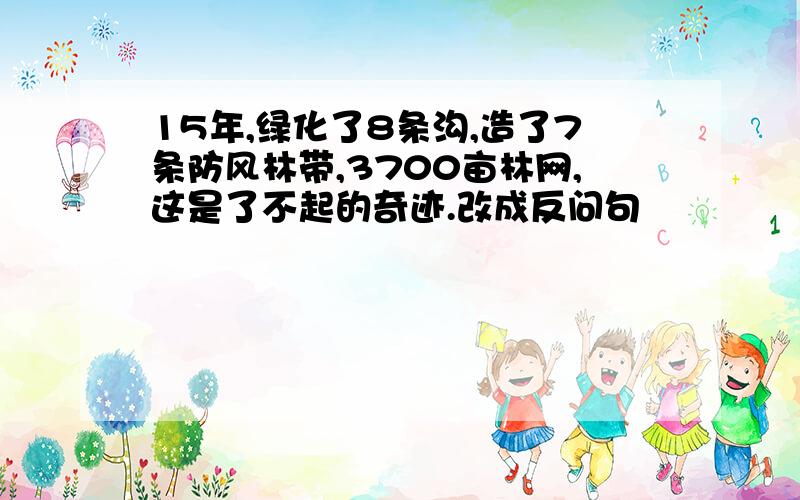 15年,绿化了8条沟,造了7条防风林带,3700亩林网,这是了不起的奇迹.改成反问句