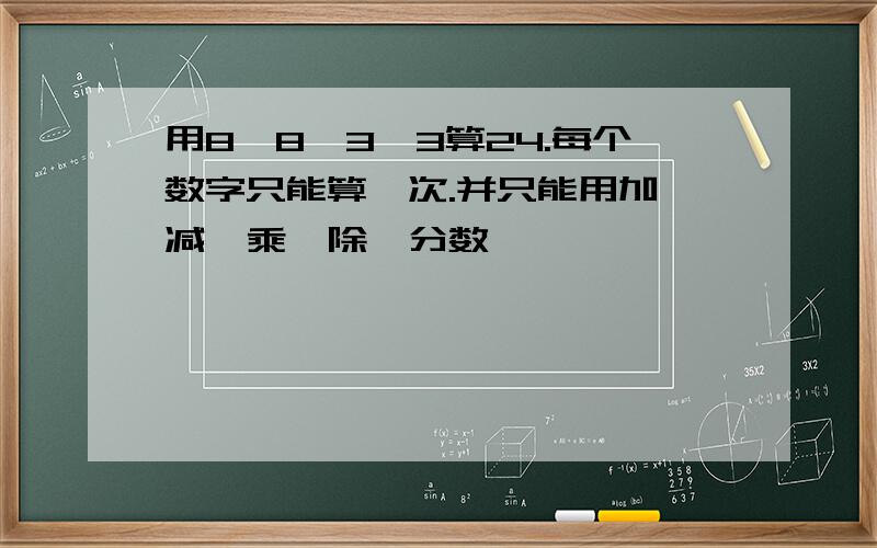 用8,8,3,3算24.每个数字只能算一次.并只能用加,减,乘,除,分数