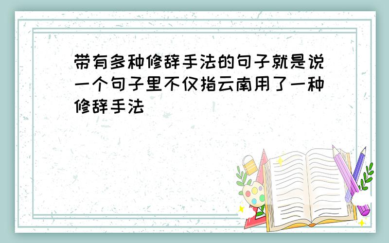 带有多种修辞手法的句子就是说一个句子里不仅指云南用了一种修辞手法