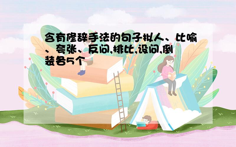 含有修辞手法的句子拟人、比喻、夸张、反问,排比,设问,倒装各5个