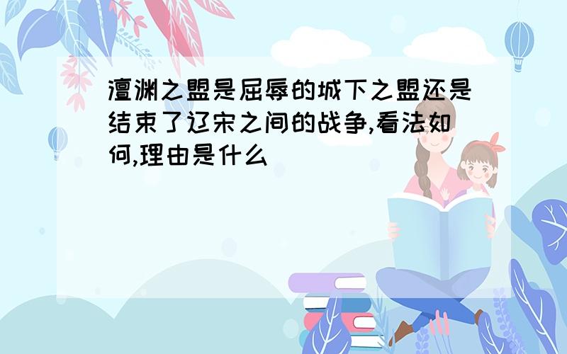 澶渊之盟是屈辱的城下之盟还是结束了辽宋之间的战争,看法如何,理由是什么