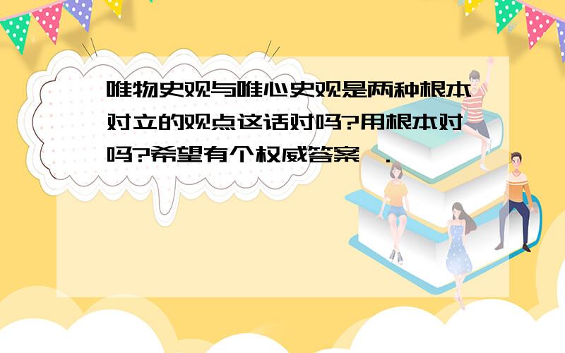 唯物史观与唯心史观是两种根本对立的观点这话对吗?用根本对吗?希望有个权威答案^.^