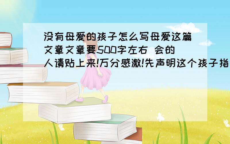 没有母爱的孩子怎么写母爱这篇文章文章要500字左右 会的人请贴上来!万分感激!先声明这个孩子指的不是我啊!