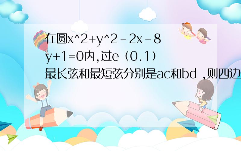 在圆x^2+y^2-2x-8y+1=0内,过e（0.1）最长弦和最短弦分别是ac和bd ,则四边形acbd的面积是?