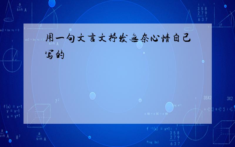 用一句文言文抒发无奈心情自己写的