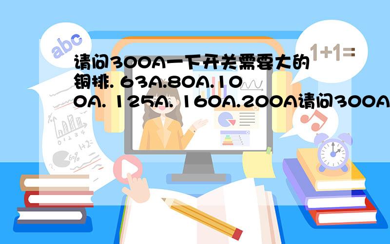 请问300A一下开关需要大的铜排. 63A.80A.100A. 125A. 160A.200A请问300A一下开关需要大的铜排. 63A.80A.100A. 125A.   160A.200A.32A. 铜排载流量.