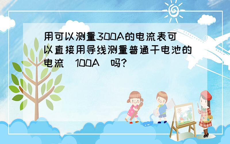 用可以测量300A的电流表可以直接用导线测量普通干电池的电流（100A）吗?