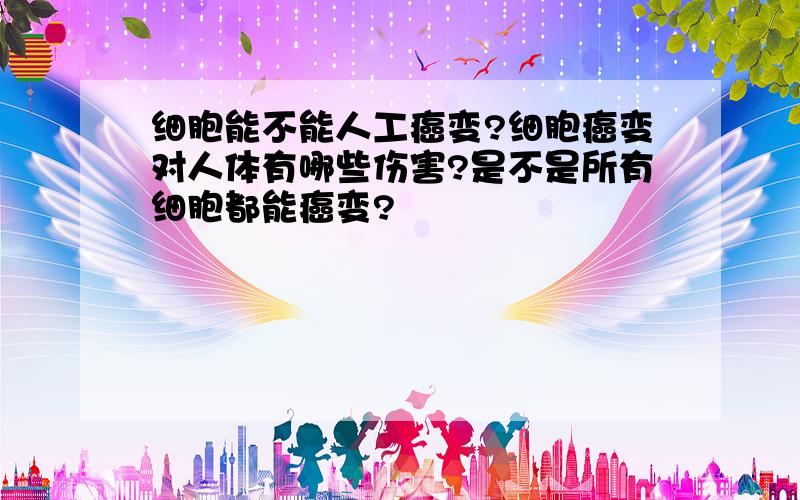 细胞能不能人工癌变?细胞癌变对人体有哪些伤害?是不是所有细胞都能癌变?