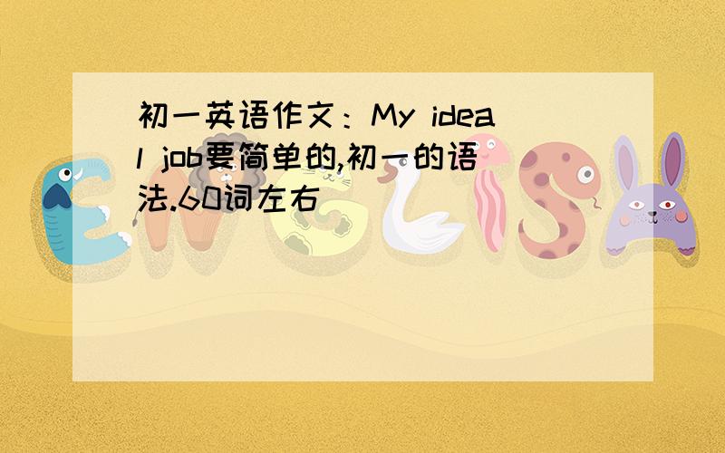 初一英语作文：My ideal job要简单的,初一的语法.60词左右