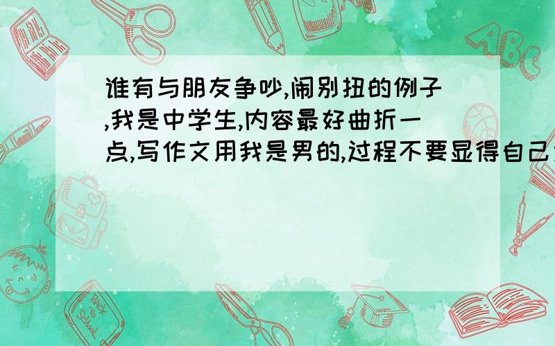 谁有与朋友争吵,闹别扭的例子,我是中学生,内容最好曲折一点,写作文用我是男的,过程不要显得自己太小气