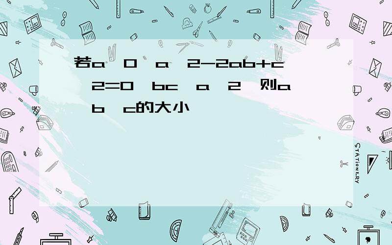 若a>0,a^2-2ab+c^2=0,bc>a^2,则a,b,c的大小