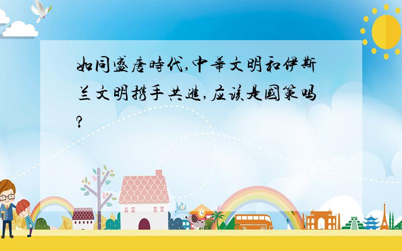 如同盛唐时代,中华文明和伊斯兰文明携手共进,应该是国策吗?