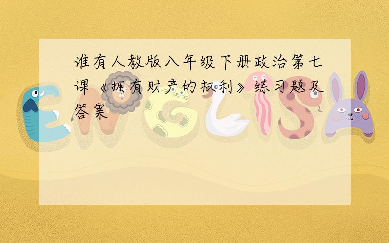 谁有人教版八年级下册政治第七课《拥有财产的权利》练习题及答案