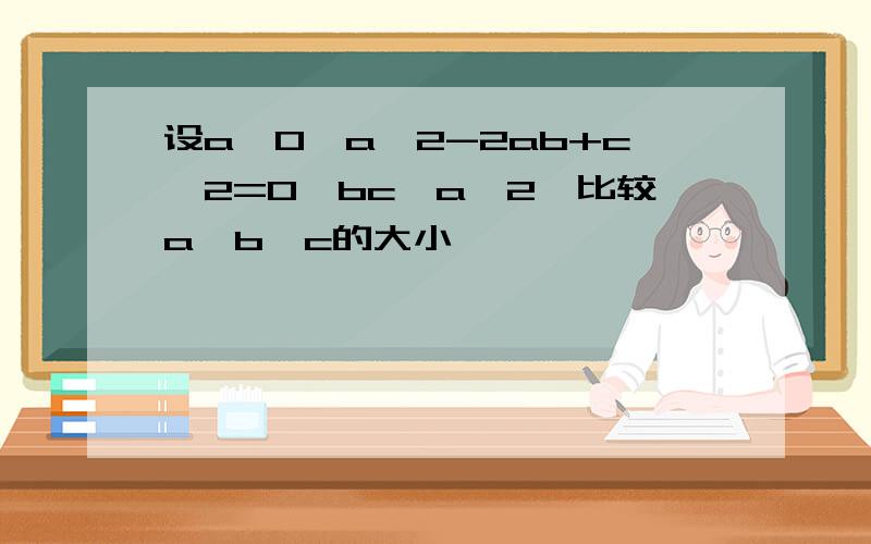 设a>0,a^2-2ab+c^2=0,bc>a^2,比较a,b,c的大小