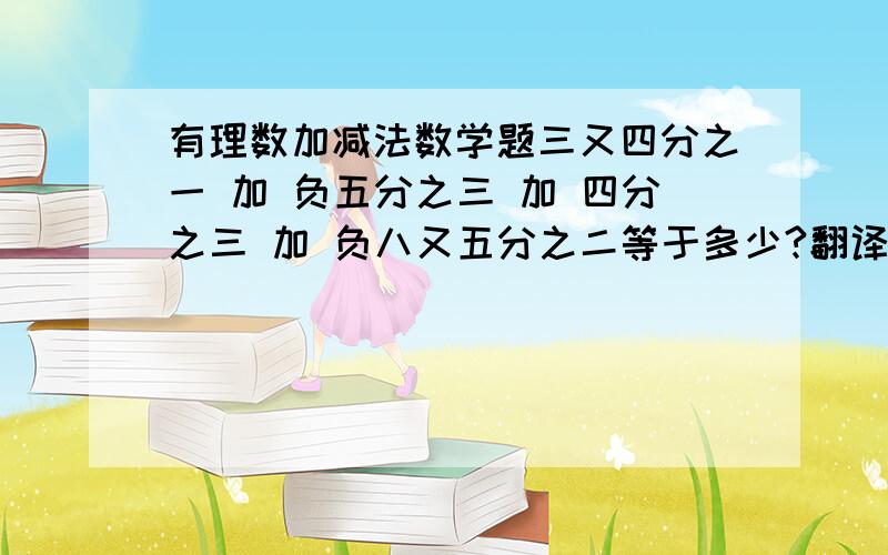 有理数加减法数学题三又四分之一 加 负五分之三 加 四分之三 加 负八又五分之二等于多少?翻译数字 1 3 3 23- + -5- + - + -8- 4 5 4 5