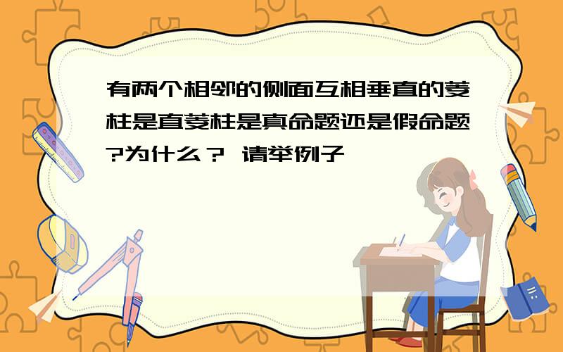 有两个相邻的侧面互相垂直的菱柱是直菱柱是真命题还是假命题?为什么？ 请举例子