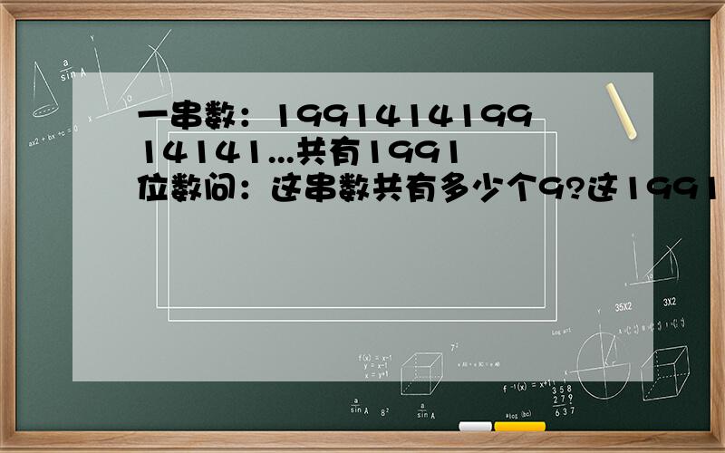 一串数：199141419914141...共有1991位数问：这串数共有多少个9?这1991位数的数字的和是多少?