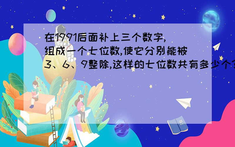 在1991后面补上三个数字,组成一个七位数,使它分别能被3、6、9整除,这样的七位数共有多少个?急,明天中午就要交了!