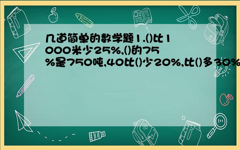 几道简单的数学题1.()比1000米少25%,()的75%是750吨,40比()少20%,比()多30%的是390千克2.同学们做了25面黄旗,做的红旗比黄旗多20%,做了（）面红旗.3.同学们做了30面红旗,比黄旗少25%,做了（）面黄旗