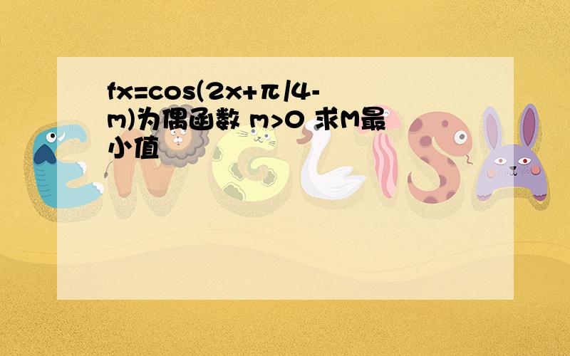 fx=cos(2x+π/4-m)为偶函数 m>0 求M最小值