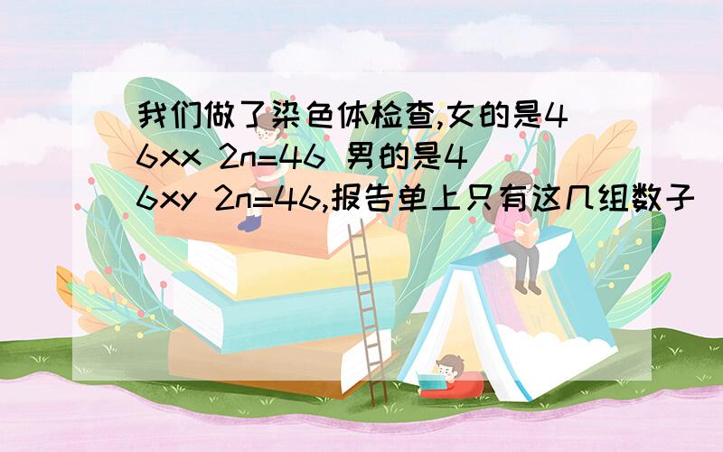 我们做了染色体检查,女的是46xx 2n=46 男的是46xy 2n=46,报告单上只有这几组数子