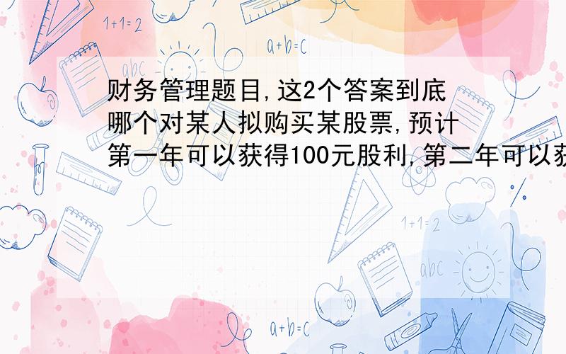 财务管理题目,这2个答案到底哪个对某人拟购买某股票,预计第一年可以获得100元股利,第二年可以获得200元股利,从第三年开始每年年末都可以获得稳定不变的股利300元,至第十年年末以5000元的