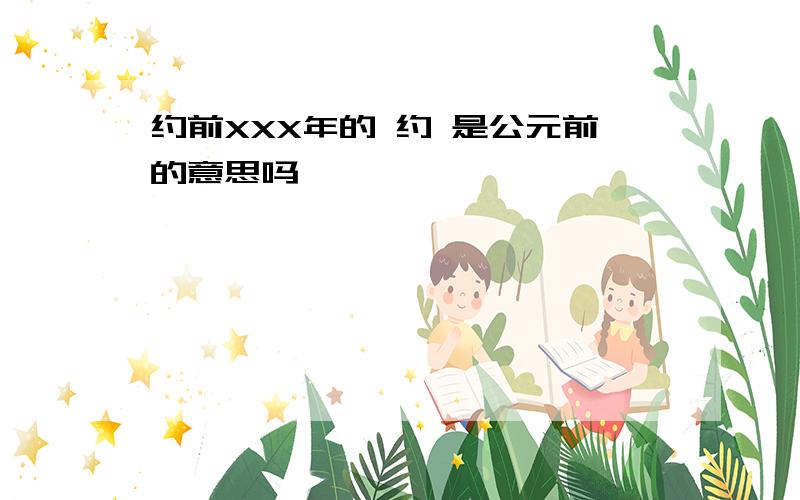 约前XXX年的 约 是公元前的意思吗