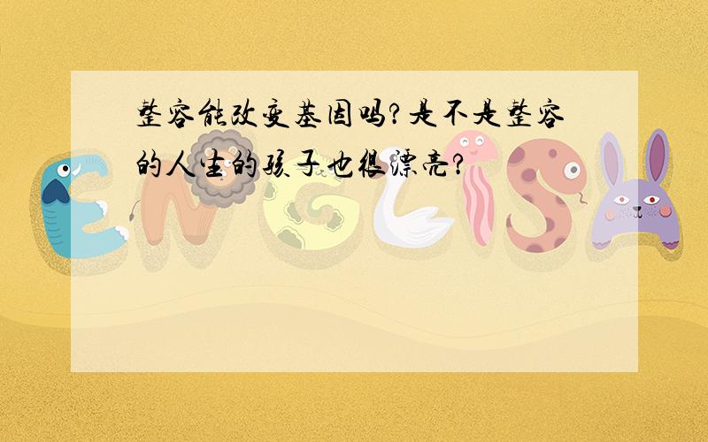 整容能改变基因吗?是不是整容的人生的孩子也很漂亮?