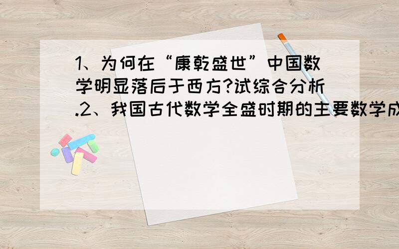 1、为何在“康乾盛世”中国数学明显落后于西方?试综合分析.2、我国古代数学全盛时期的主要数学成就有哪些?