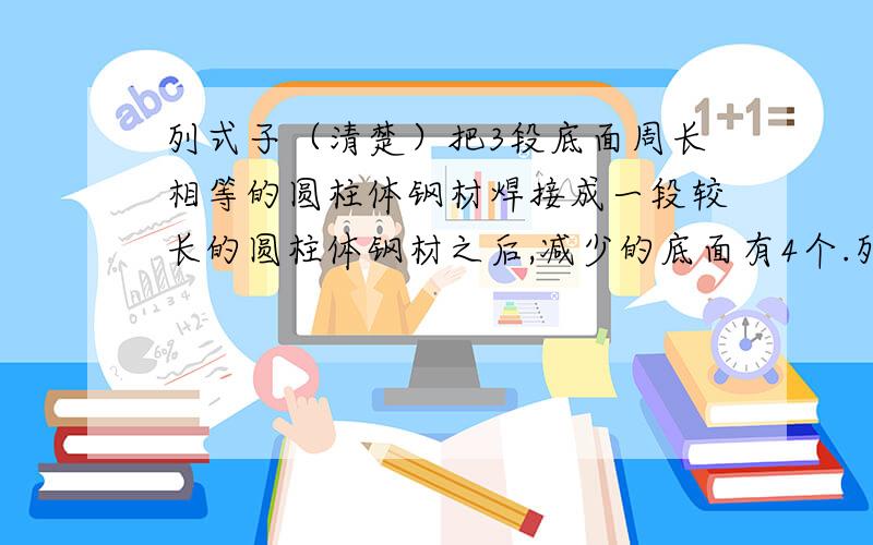 列式子（清楚）把3段底面周长相等的圆柱体钢材焊接成一段较长的圆柱体钢材之后,减少的底面有4个.列式：怎么列式