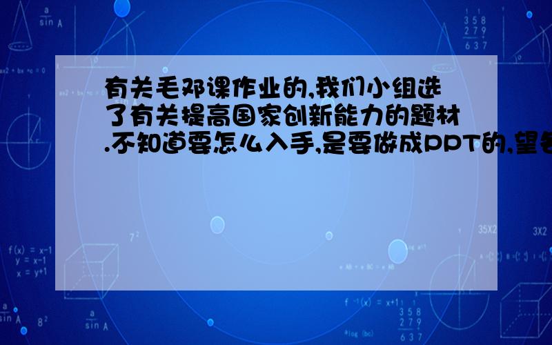 有关毛邓课作业的,我们小组选了有关提高国家创新能力的题材.不知道要怎么入手,是要做成PPT的,望各位给个想法啊,