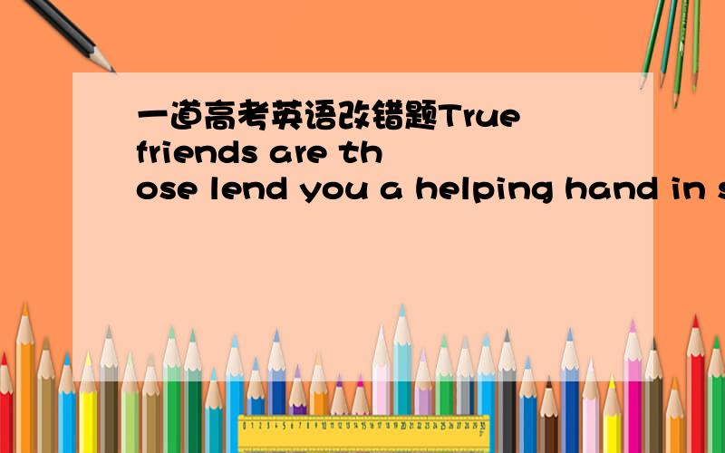 一道高考英语改错题True friends are those lend you a helping hand in stead of leaving you when you get into trouble.不说加that 的办法,把lend改成lending