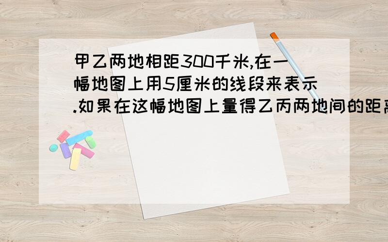 甲乙两地相距300千米,在一幅地图上用5厘米的线段来表示.如果在这幅地图上量得乙丙两地间的距离是7.5厘米乙丙两地的实际距离是多少千米