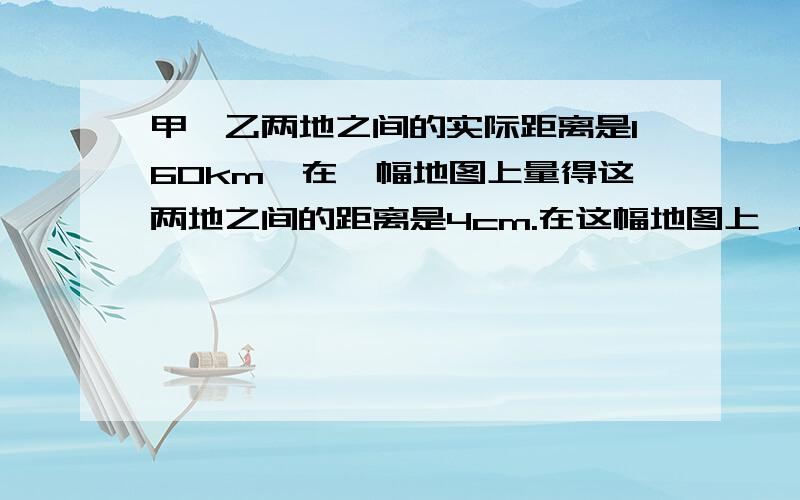 甲、乙两地之间的实际距离是160km,在一幅地图上量得这两地之间的距离是4cm.在这幅地图上,又量得乙、丙甲、乙两地之间的实际距离是160km，在一幅地图上量得这两地之间的距离是4cm。在这幅