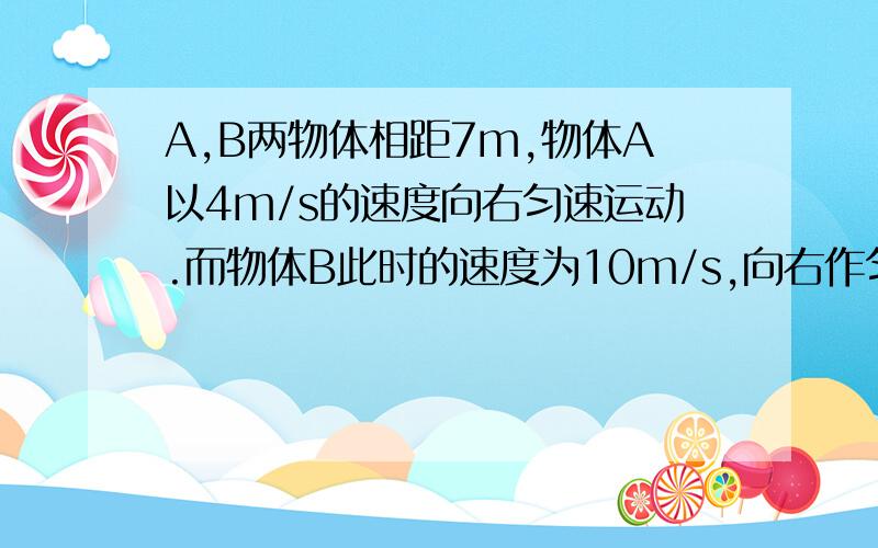 A,B两物体相距7m,物体A以4m/s的速度向右匀速运动.而物体B此时的速度为10m/s,向右作匀减速运动,加速度为-2m/s.求物体A追上物体B所用的时间.