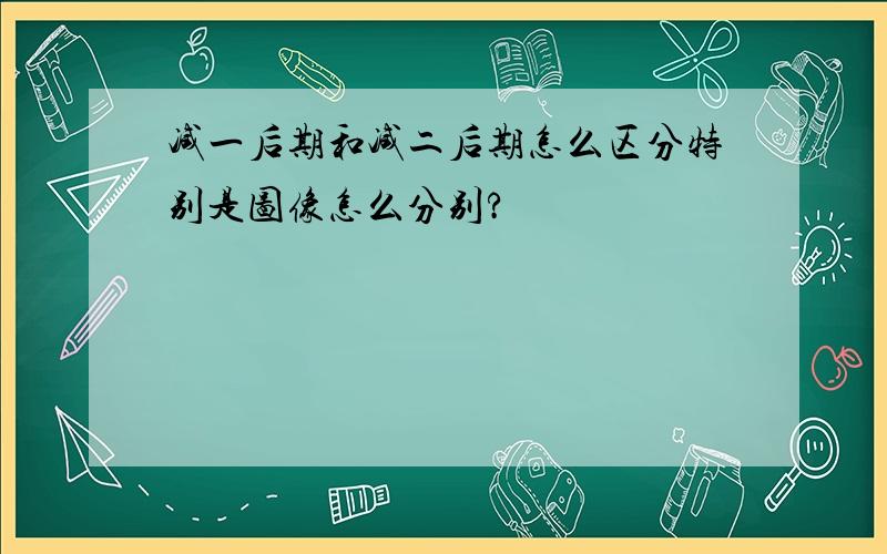 减一后期和减二后期怎么区分特别是图像怎么分别?