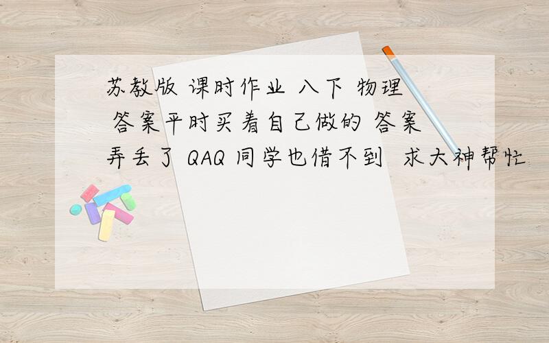 苏教版 课时作业 八下 物理 答案平时买着自己做的 答案弄丢了 QAQ 同学也借不到  求大神帮忙