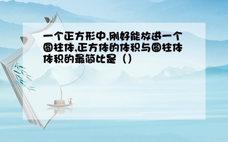 一个正方形中,刚好能放进一个圆柱体,正方体的体积与圆柱体体积的最简比是（）