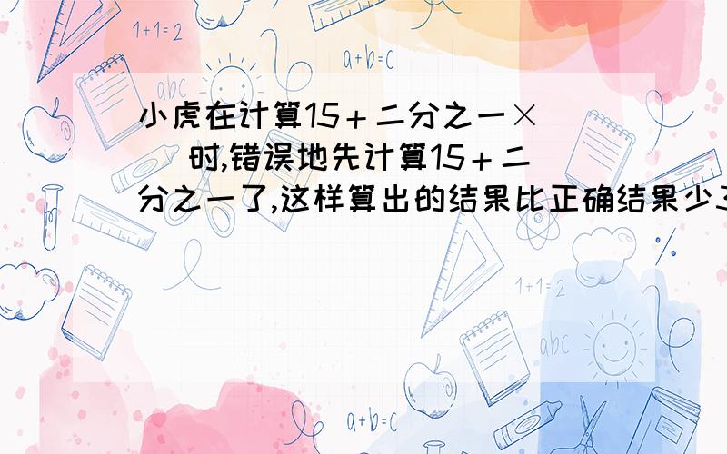 小虎在计算15＋二分之一×（ ）时,错误地先计算15＋二分之一了,这样算出的结果比正确结果少3.（ ）中的数是多少?