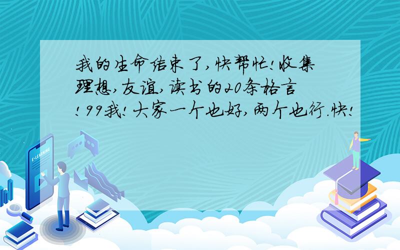 我的生命结束了,快帮忙!收集理想,友谊,读书的20条格言!99我!大家一个也好,两个也行.快!