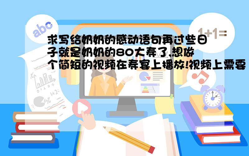 求写给奶奶的感动语句再过些日子就是奶奶的80大寿了,想做个简短的视频在寿宴上播放!视频上需要13句语言来感动奶奶!请文采好的哥哥姐姐们帮帮忙要求：子句简短通俗通顺每句不要超过10