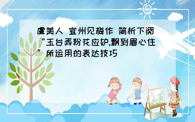 虞美人 宜州见梅作 简析下阕“玉台弄粉花应妒,飘到眉心住”所运用的表达技巧