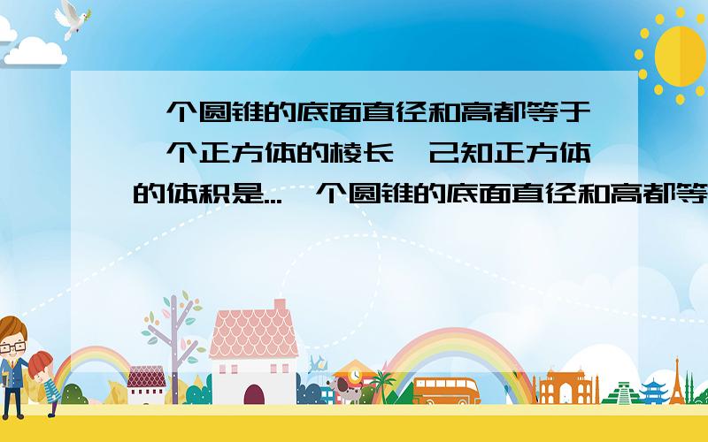 一个圆锥的底面直径和高都等于一个正方体的棱长,己知正方体的体积是...一个圆锥的底面直径和高都等于一个正方体的棱长,己知正方体的体积是60立方厘米,求圆锥的体积?